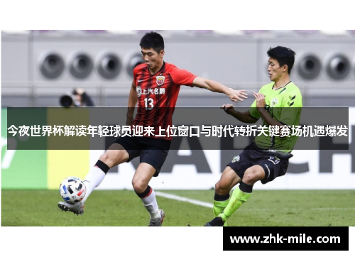 今夜世界杯解读年轻球员迎来上位窗口与时代转折关键赛场机遇爆发