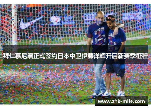 拜仁慕尼黑正式签约日本中卫伊藤洋辉开启新赛季征程